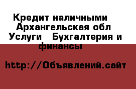 Кредит наличными. - Архангельская обл. Услуги » Бухгалтерия и финансы   